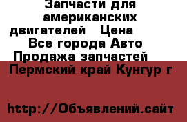 Запчасти для американских двигателей › Цена ­ 999 - Все города Авто » Продажа запчастей   . Пермский край,Кунгур г.